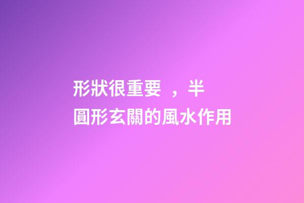 形狀很重要，半圓形玄關的風水作用